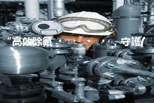 “高效除氟，守護(hù)碧水藍(lán)天——廢水中氟離子處理新篇章”